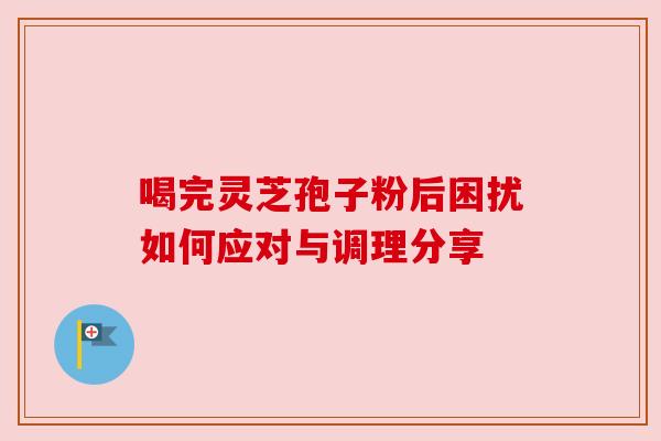 喝完灵芝孢子粉后困扰如何应对与调理分享 喝完灵芝孢子粉后困扰如何应对与调理分享