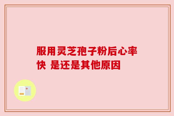 服用灵芝孢子粉后心率快 是还是其他原因 服用灵芝孢子粉后心率快 是还是其他原因