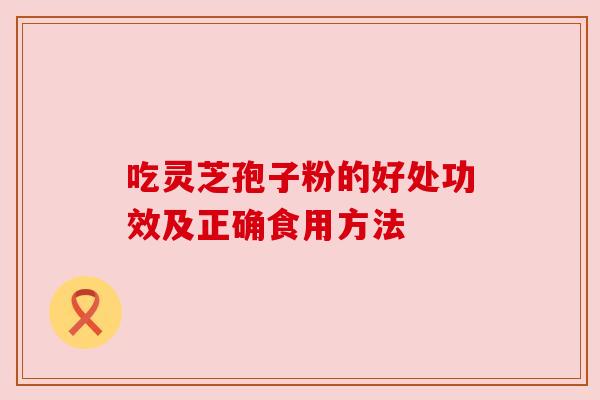 吃灵芝孢子粉的好处功效及正确食用方法 吃灵芝孢子粉的好处功效及正确食用方法