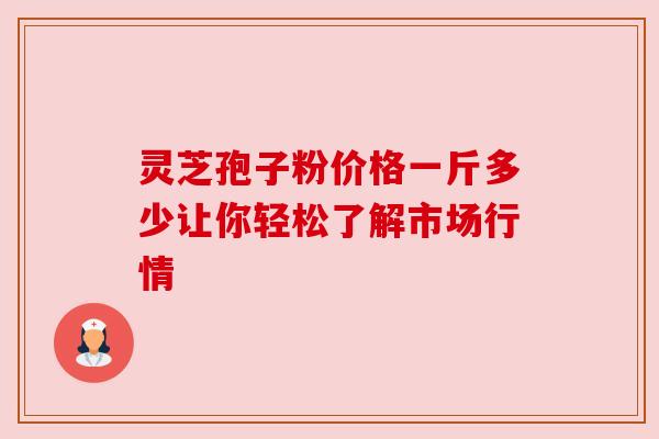 灵芝孢子粉价格一斤多少让你轻松了解市场行情 灵芝孢子粉价格一斤多少让你轻松了解市场行情