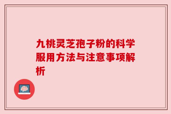 九桃灵芝孢子粉的科学服用方法与注意事项解析 九桃灵芝孢子粉的科学服用方法与注意事项解析