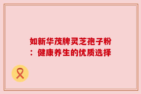如新华茂牌灵芝孢子粉:健康养生的优质选择 如新华茂牌灵芝孢子粉:健康养生的优质选择