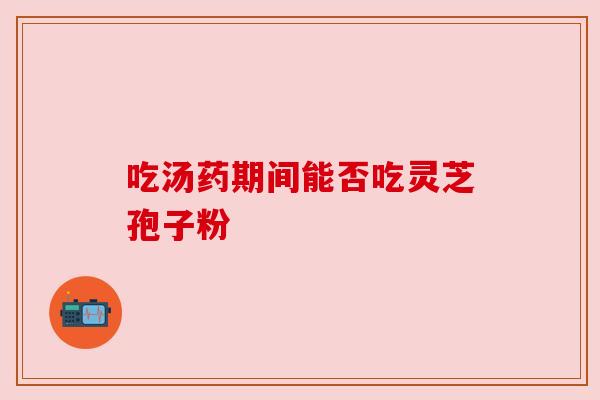 吃汤药期间能否吃灵芝孢子粉 吃汤药期间能否吃灵芝孢子粉