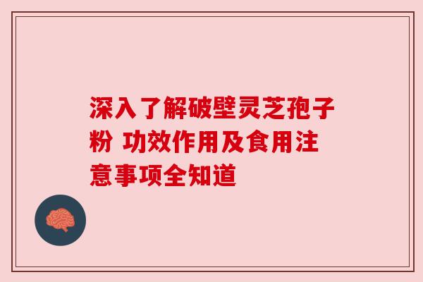 深入了解破壁灵芝孢子粉 功效作用及食用注意事项全知道 深入了解破壁灵芝孢子粉 功效作用及食用注意事项全知道