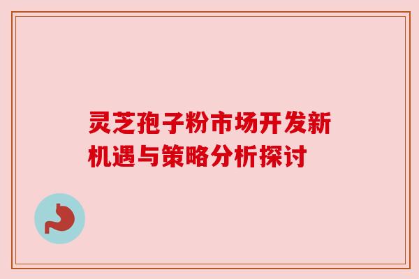 灵芝孢子粉市场开发新机遇与策略分析探讨