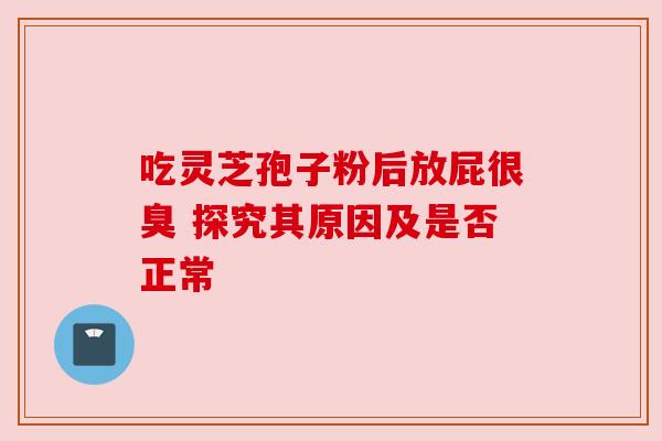 吃灵芝孢子粉后放屁很臭 探究其原因及是否正常 吃灵芝孢子粉后放屁很臭 探究其原因及是否正常