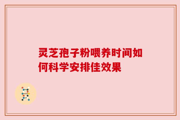 灵芝孢子粉喂养时间如何科学安排佳效果 灵芝孢子粉喂养时间如何科学安排佳效果
