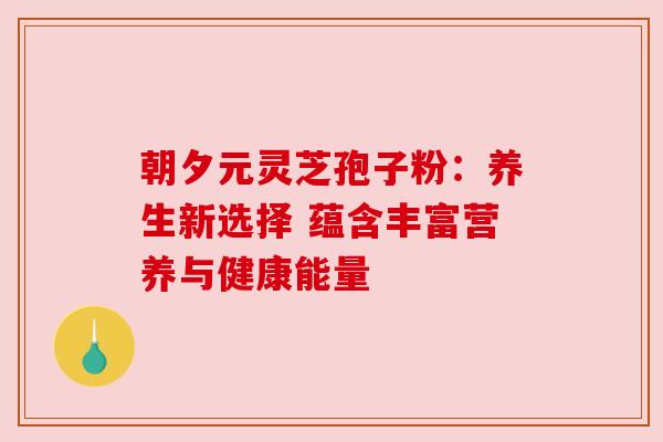 朝夕元灵芝孢子粉：养生新选择 蕴含丰富营养与健康能量