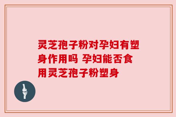 灵芝孢子粉对孕妇有塑身作用吗 孕妇能否食用灵芝孢子粉塑身 灵芝孢子粉对孕妇有塑身作用吗 孕妇能否食用灵芝孢子粉塑身