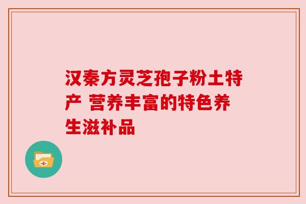 汉秦方灵芝孢子粉土特产 营养丰富的特色养生滋补品 汉秦方灵芝孢子粉土特产 营养丰富的特色养生滋补品