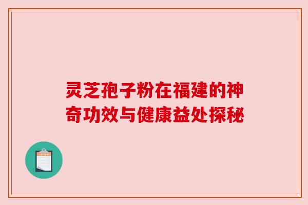 灵芝孢子粉在福建的神奇功效与健康益处探秘 灵芝孢子粉在福建的神奇功效与健康益处探秘