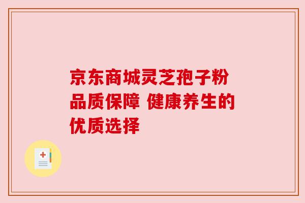 京东商城灵芝孢子粉 品质保障 健康养生的优质选择 京东商城灵芝孢子粉 品质保障 健康养生的优质选择