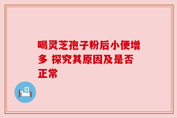 喝灵芝孢子粉后小便增多 探究其原因及是否正常 喝灵芝孢子粉后小便增多 探究其原因及是否正常