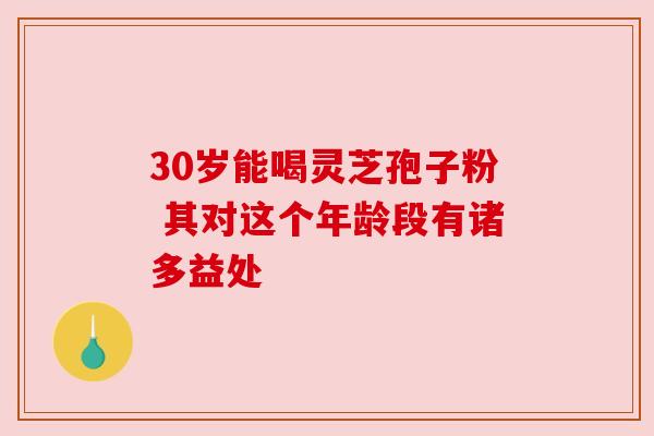 30岁能喝灵芝孢子粉 其对这个年龄段有诸多益处