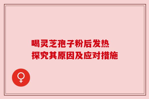 喝灵芝孢子粉后发热 探究其原因及应对措施