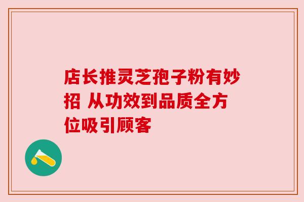 店长推灵芝孢子粉有妙招 从功效到品质全方位吸引顾客 店长推灵芝孢子粉有妙招 从功效到品质全方位吸引顾客