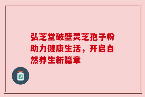 弘芝堂破壁灵芝孢子粉助力健康生活,开启自然养生新篇章 弘芝堂破壁灵芝孢子粉助力健康生活,开启自然养生新篇章