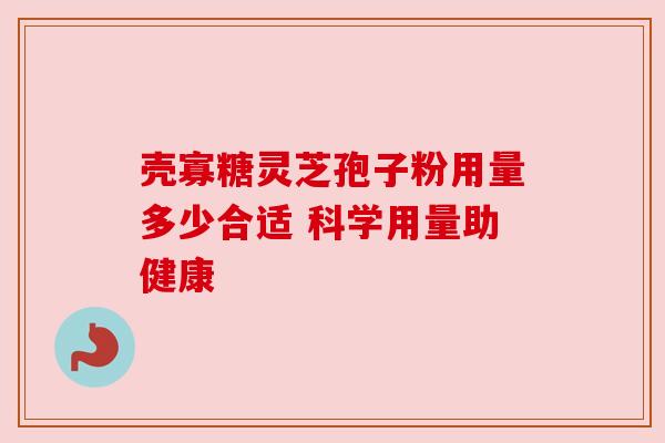 壳寡糖灵芝孢子粉用量多少合适 科学用量助健康 壳寡糖灵芝孢子粉用量多少合适 科学用量助健康
