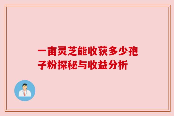 一亩灵芝能收获多少孢子粉探秘与收益分析