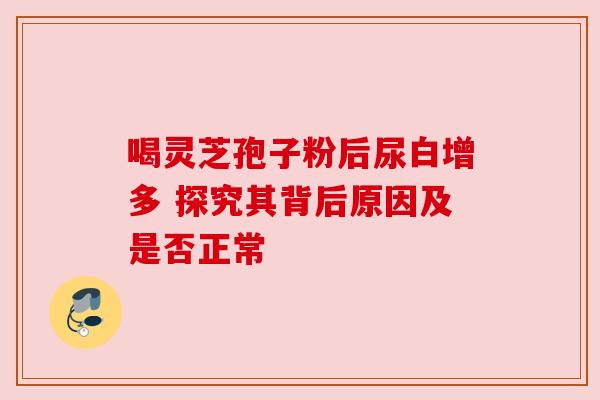 喝灵芝孢子粉后尿白增多 探究其背后原因及是否正常