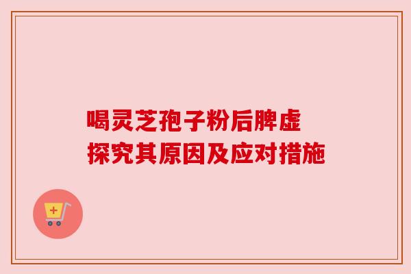 喝灵芝孢子粉后脾虚 探究其原因及应对措施 喝灵芝孢子粉后脾虚 探究其原因及应对措施