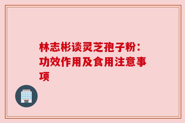 林志彬谈灵芝孢子粉:功效作用及食用注意事项 林志彬谈灵芝孢子粉:功效作用及食用注意事项