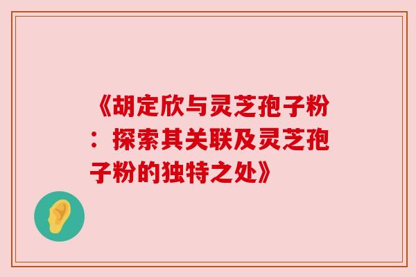 《胡定欣与灵芝孢子粉:探索其关联及灵芝孢子粉的独特之处》 《胡定欣与灵芝孢子粉:探索其关联及灵芝孢子粉的独特之处》