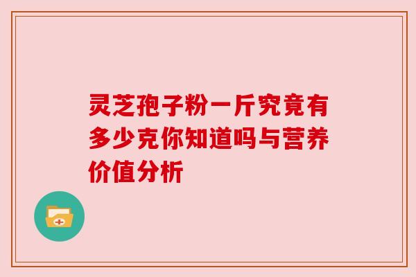 灵芝孢子粉一斤究竟有多少克你知道吗与营养价值分析 灵芝孢子粉一斤究竟有多少克你知道吗与营养价值分析