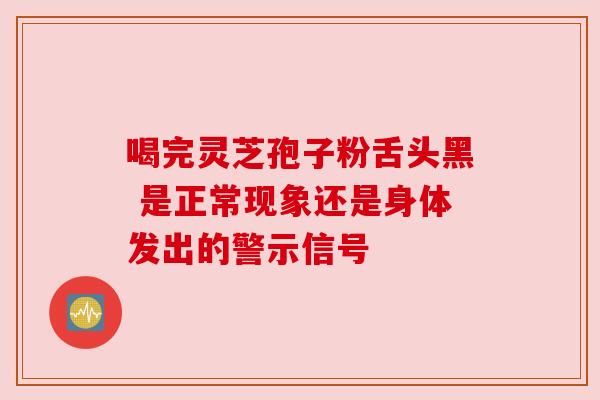喝完灵芝孢子粉舌头黑 是正常现象还是身体发出的警示信号 喝完灵芝孢子粉舌头黑 是正常现象还是身体发出的警示信号