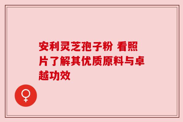安利灵芝孢子粉 看照片了解其优质原料与卓越功效 安利灵芝孢子粉 看照片了解其优质原料与卓越功效