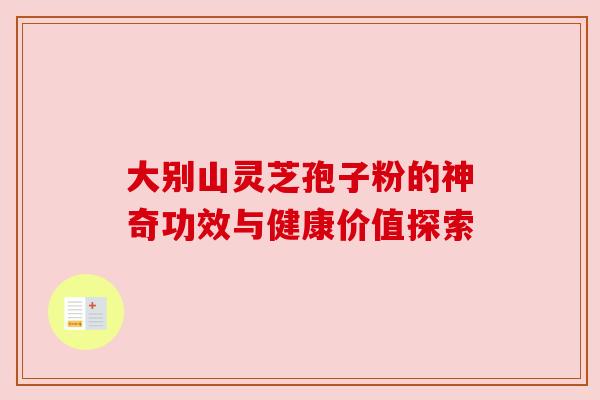 大别山灵芝孢子粉的神奇功效与健康价值探索 大别山灵芝孢子粉的神奇功效与健康价值探索