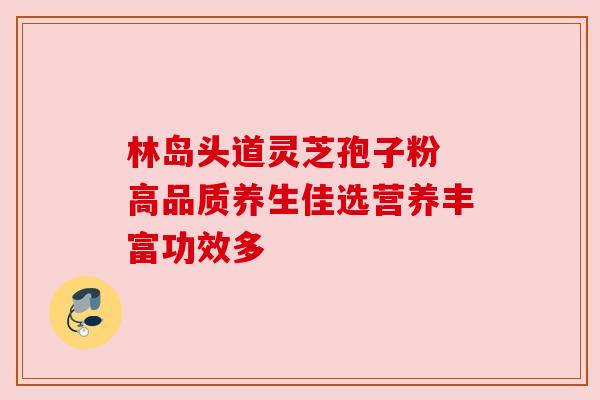 林岛头道灵芝孢子粉 高品质养生佳选营养丰富功效多 林岛头道灵芝孢子粉 高品质养生佳选营养丰富功效多