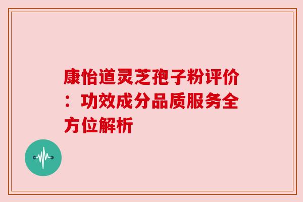 康怡道灵芝孢子粉评价:功效成分品质服务全方位解析 康怡道灵芝孢子粉评价:功效成分品质服务全方位解析