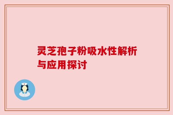 灵芝孢子粉吸水性解析与应用探讨 灵芝孢子粉吸水性解析与应用探讨