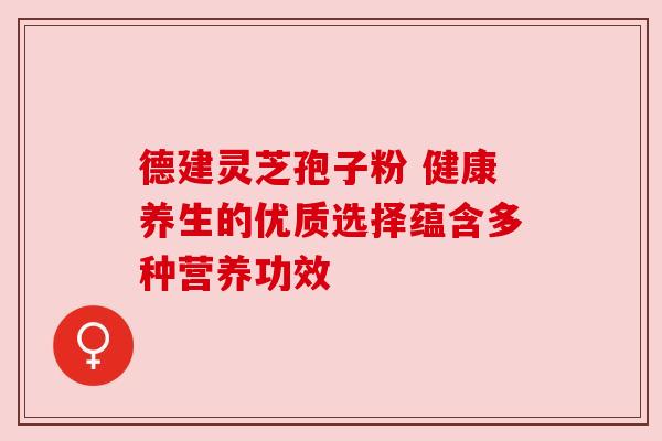 德建灵芝孢子粉 健康养生的优质选择蕴含多种营养功效