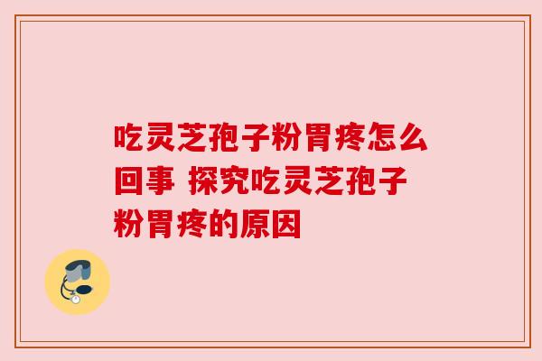 吃灵芝孢子粉胃疼怎么回事 探究吃灵芝孢子粉胃疼的原因 吃灵芝孢子粉胃疼怎么回事 探究吃灵芝孢子粉胃疼的原因