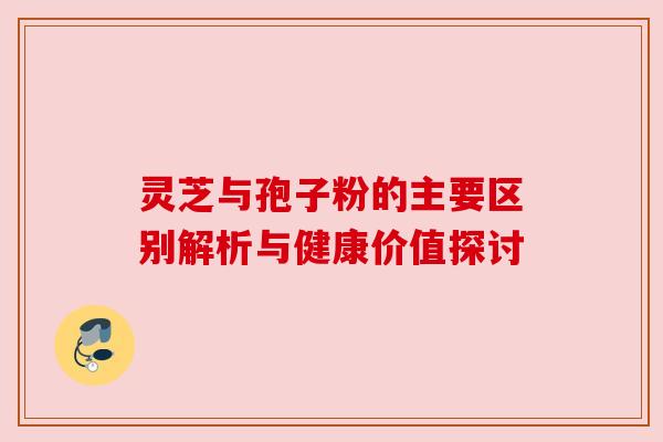 灵芝与孢子粉的主要区别解析与健康价值探讨