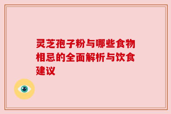 灵芝孢子粉与哪些食物相忌的全面解析与饮食建议 灵芝孢子粉与哪些食物相忌的全面解析与饮食建议