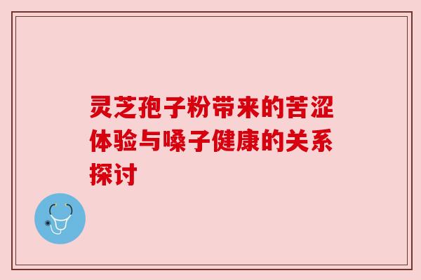 灵芝孢子粉带来的苦涩体验与嗓子健康的关系探讨