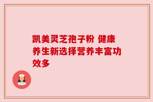 凯美灵芝孢子粉 健康养生新选择营养丰富功效多 凯美灵芝孢子粉 健康养生新选择营养丰富功效多