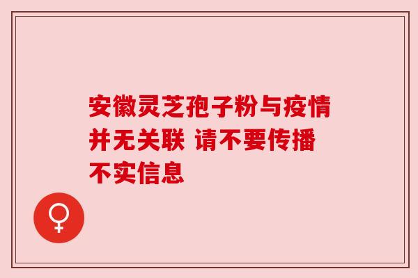 安徽灵芝孢子粉与疫情并无关联 请不要传播不实信息