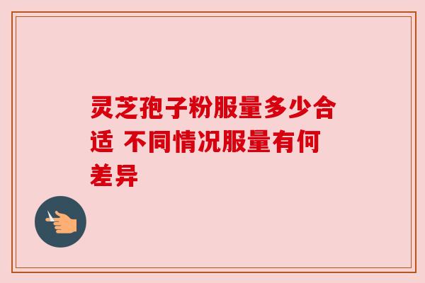 灵芝孢子粉服量多少合适 不同情况服量有何差异 灵芝孢子粉服量多少合适 不同情况服量有何差异