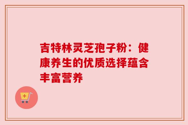 吉特林灵芝孢子粉:健康养生的优质选择蕴含丰富营养 吉特林灵芝孢子粉:健康养生的优质选择蕴含丰富营养