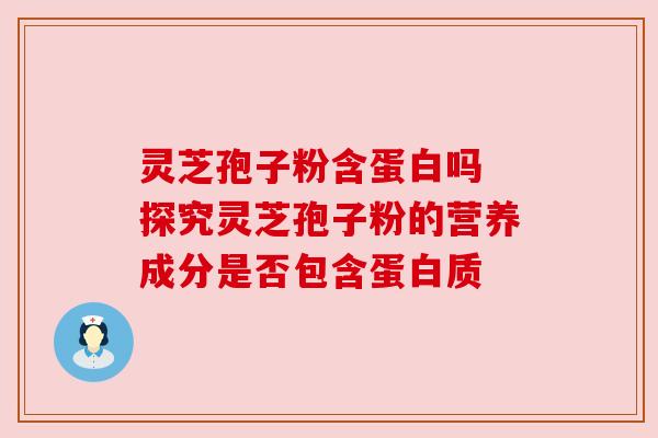 灵芝孢子粉含蛋白吗 探究灵芝孢子粉的营养成分是否包含蛋白质 灵芝孢子粉含蛋白吗 探究灵芝孢子粉的营养成分是否包含蛋白质