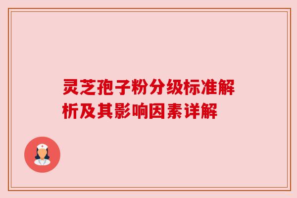 灵芝孢子粉分级标准解析及其影响因素详解 灵芝孢子粉分级标准解析及其影响因素详解