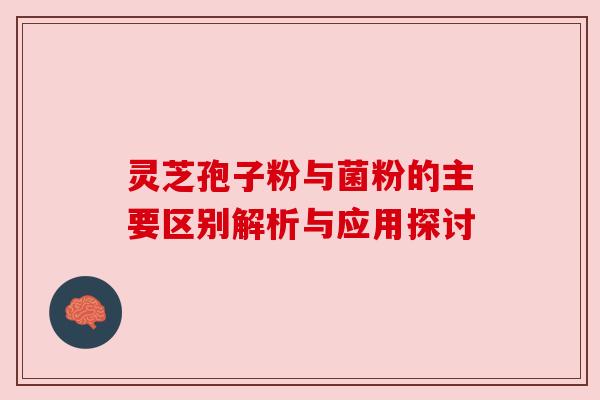灵芝孢子粉与菌粉的主要区别解析与应用探讨 灵芝孢子粉与菌粉的主要区别解析与应用探讨