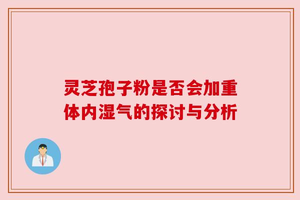 灵芝孢子粉是否会加重体内湿气的探讨与分析