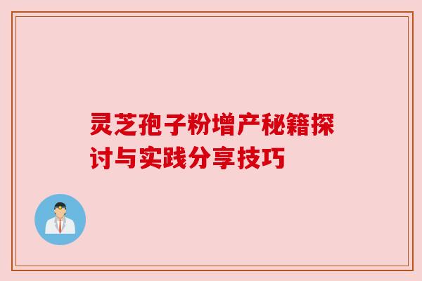 灵芝孢子粉增产秘籍探讨与实践分享技巧 灵芝孢子粉增产秘籍探讨与实践分享技巧
