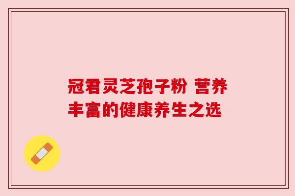 冠君灵芝孢子粉 营养丰富的健康养生之选