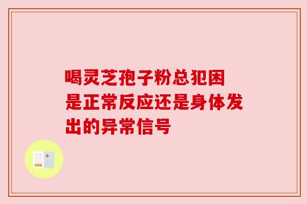 喝灵芝孢子粉总犯困 是正常反应还是身体发出的异常信号 喝灵芝孢子粉总犯困 是正常反应还是身体发出的异常信号